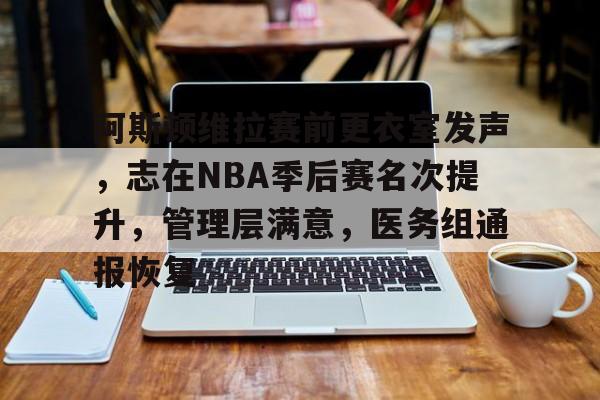 雷竞技电竞赛事关于阿斯顿维拉赛前更衣室发声，志在NBA季后赛名次提升，管理层满意，医务组通报恢复的信息