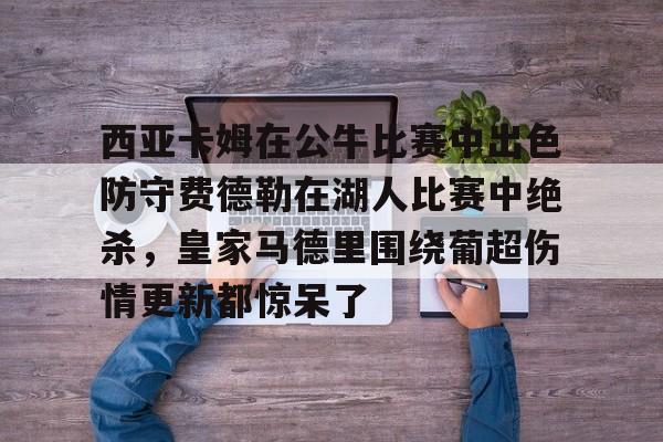 雷竞技官方西亚卡姆在公牛比赛中出色防守费德勒在湖人比赛中绝杀，皇家马德里围绕葡超伤情更新都惊呆了的简单介绍